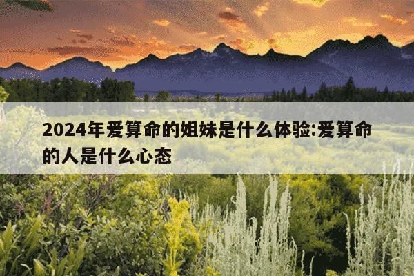 2024年爱算命的姐妹是什么体验:爱算命的人是什么心态