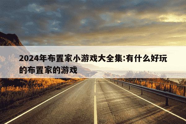 2024年布置家小游戏大全集:有什么好玩的布置家的游戏