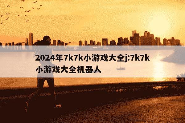 2024年7k7k小游戏大全j:7k7k小游戏大全机器人