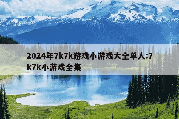 2024年7k7k游戏小游戏大全单人:7k7k小游戏全集