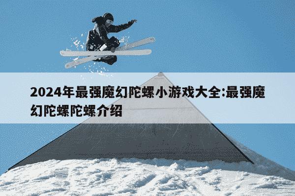 2024年最强魔幻陀螺小游戏大全:最强魔幻陀螺陀螺介绍