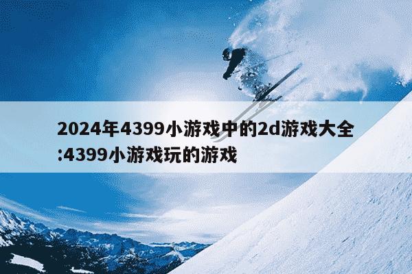 2024年4399小游戏中的2d游戏大全:4399小游戏玩的游戏