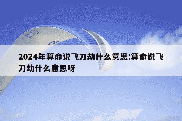 2024年算命说飞刀劫什么意思:算命说飞刀劫什么意思呀