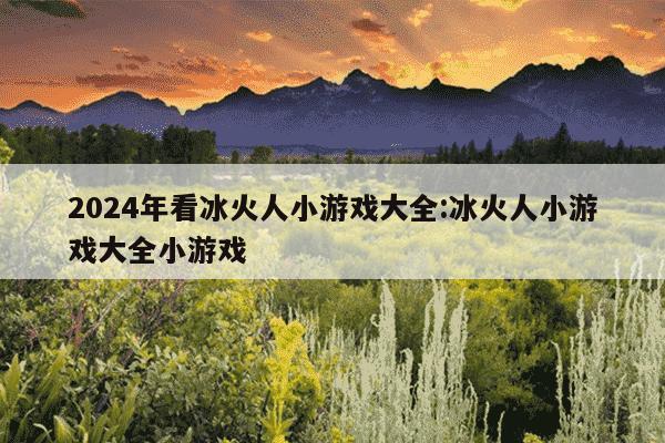 2024年看冰火人小游戏大全:冰火人小游戏大全小游戏