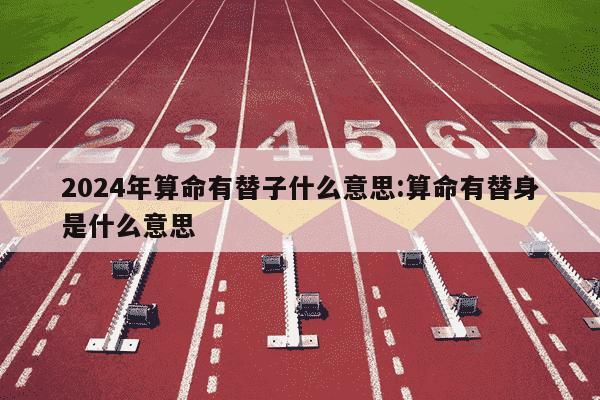 2024年算命有替子什么意思:算命有替身是什么意思