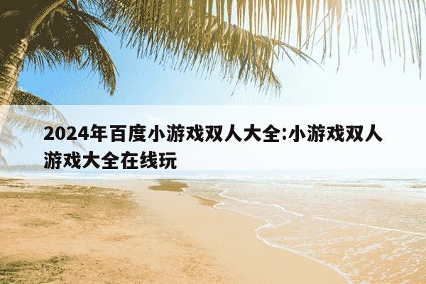 2024年百度小游戏双人大全:小游戏双人游戏大全在线玩