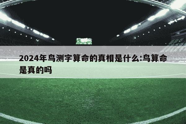 2024年鸟测字算命的真相是什么:鸟算命是真的吗