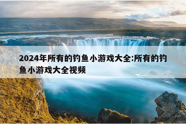 2024年所有的钓鱼小游戏大全:所有的钓鱼小游戏大全视频