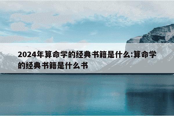 2024年算命学的经典书籍是什么:算命学的经典书籍是什么书