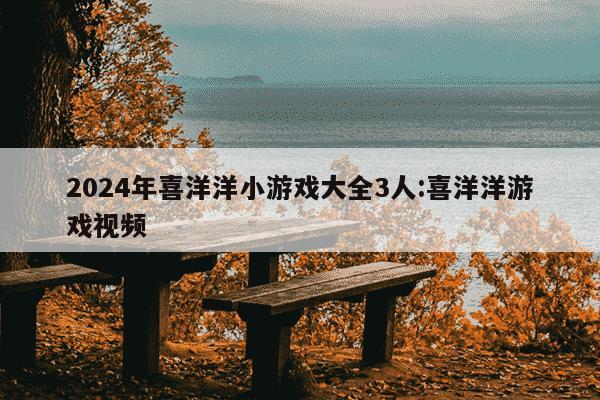 2024年喜洋洋小游戏大全3人:喜洋洋游戏视频