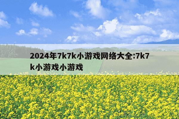 2024年7k7k小游戏网络大全:7k7k小游戏小游戏