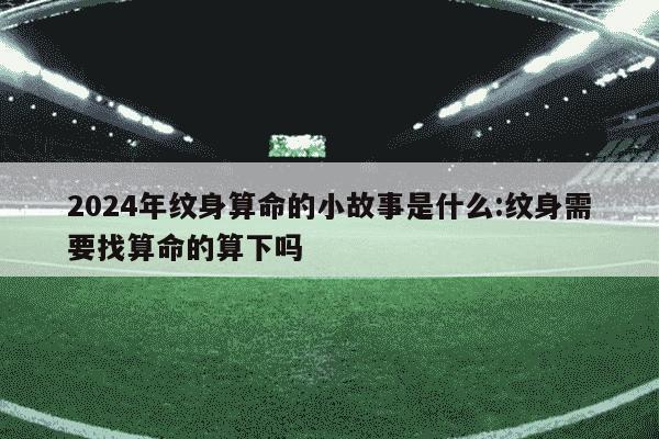 2024年纹身算命的小故事是什么:纹身需要找算命的算下吗