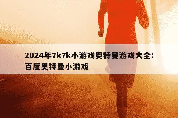 2024年7k7k小游戏奥特曼游戏大全:百度奥特曼小游戏