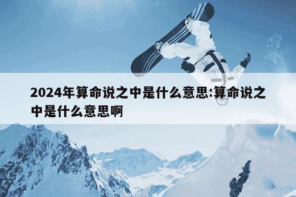 2024年算命说之中是什么意思:算命说之中是什么意思啊