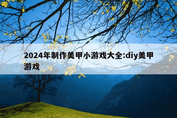 2024年制作美甲小游戏大全:diy美甲游戏