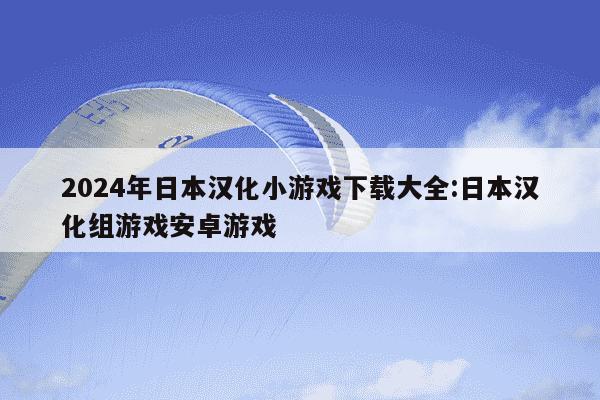 2024年日本汉化小游戏下载大全:日本汉化组游戏安卓游戏