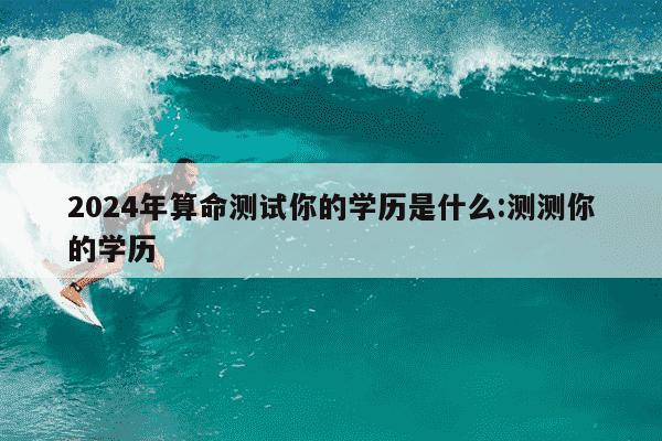 2024年算命测试你的学历是什么:测测你的学历