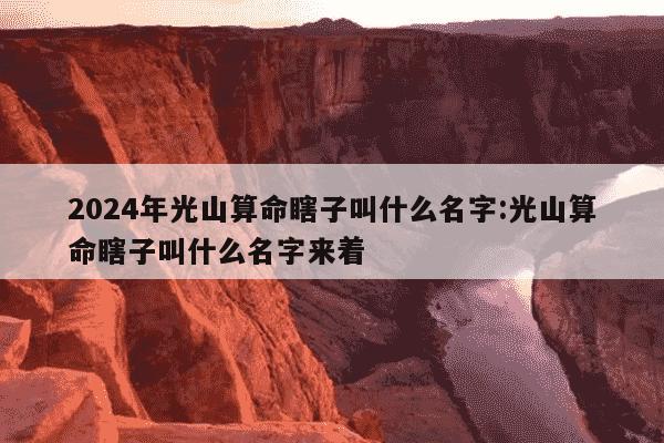 2024年光山算命瞎子叫什么名字:光山算命瞎子叫什么名字来着