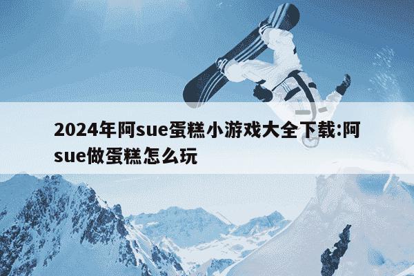 2024年阿sue蛋糕小游戏大全下载:阿sue做蛋糕怎么玩