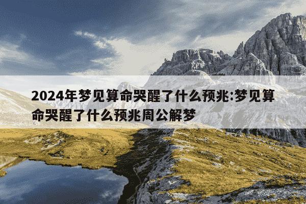 2024年梦见算命哭醒了什么预兆:梦见算命哭醒了什么预兆周公解梦