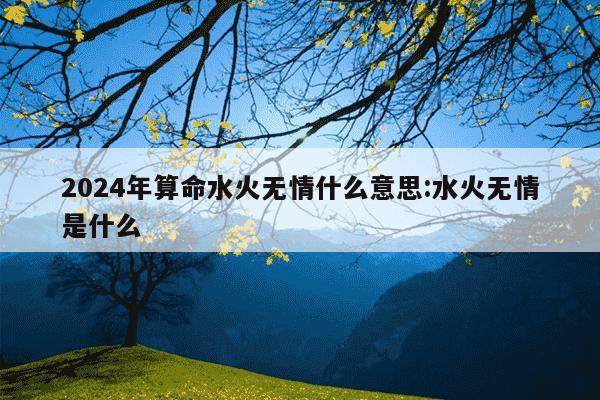 2024年算命水火无情什么意思:水火无情是什么