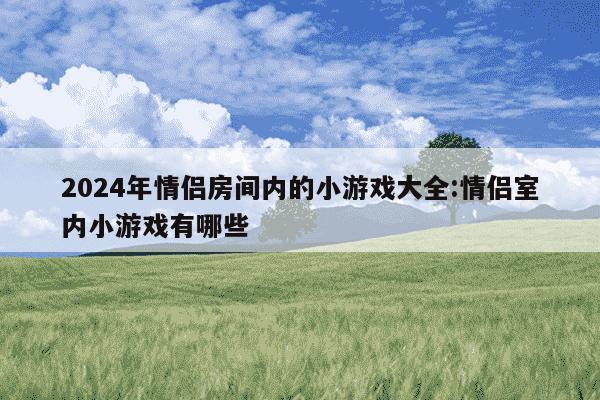 2024年情侣房间内的小游戏大全:情侣室内小游戏有哪些