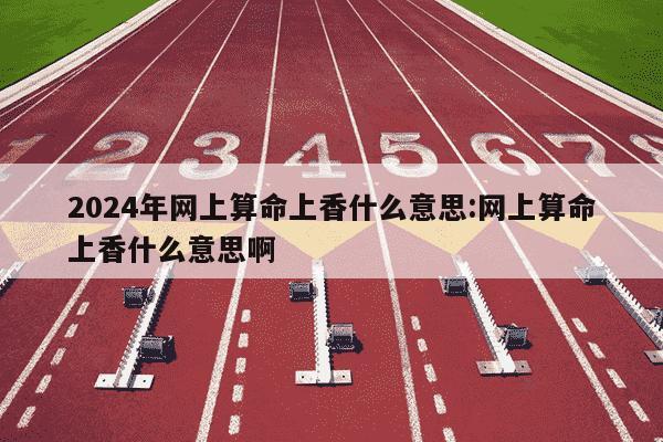 2024年网上算命上香什么意思:网上算命上香什么意思啊