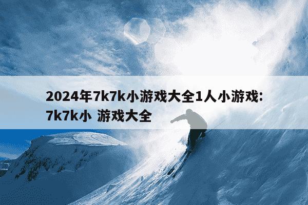 2024年7k7k小游戏大全1人小游戏:7k7k小 游戏大全