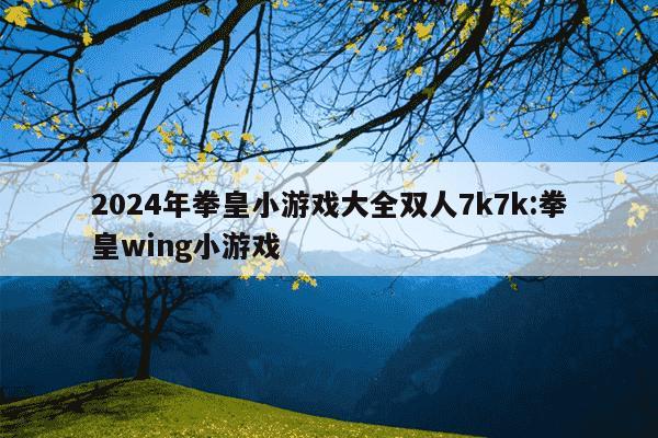 2024年拳皇小游戏大全双人7k7k:拳皇wing小游戏