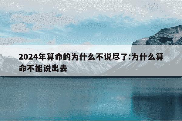 2024年算命的为什么不说尽了:为什么算命不能说出去