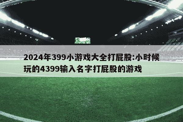 2024年399小游戏大全打屁股:小时候玩的4399输入名字打屁股的游戏