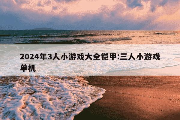 2024年3人小游戏大全铠甲:三人小游戏单机