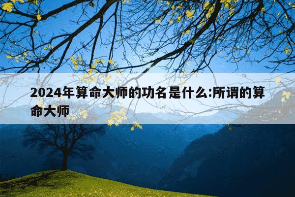 2024年算命大师的功名是什么:所谓的算命大师