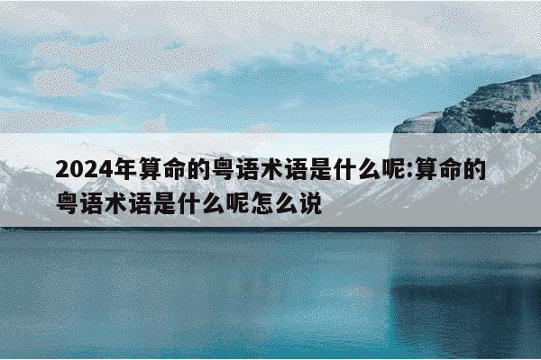 2024年算命的粤语术语是什么呢:算命的粤语术语是什么呢怎么说