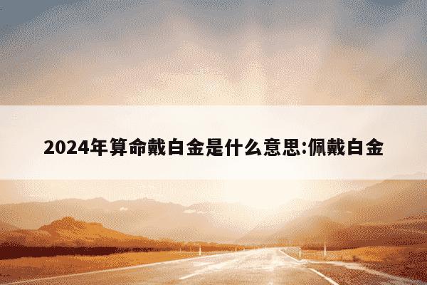 2024年算命戴白金是什么意思:佩戴白金