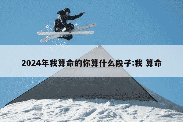 2024年我算命的你算什么段子:我 算命