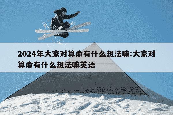 2024年大家对算命有什么想法嘛:大家对算命有什么想法嘛英语