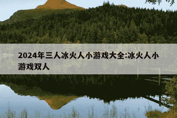 2024年三人冰火人小游戏大全:冰火人小游戏双人