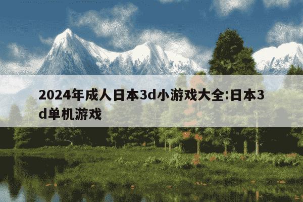 2024年成人日本3d小游戏大全:日本3d单机游戏