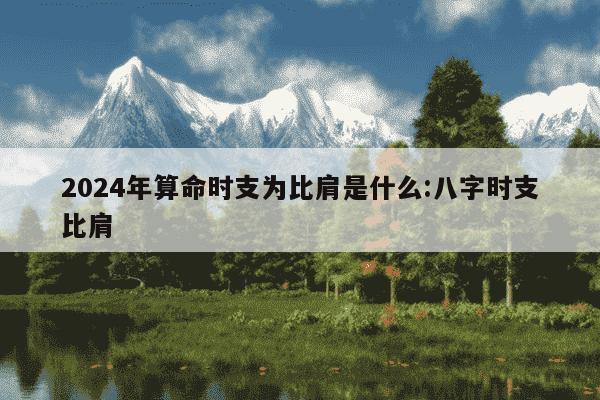 2024年算命时支为比肩是什么:八字时支比肩