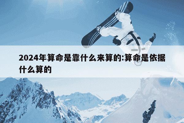 2024年算命是靠什么来算的:算命是依据什么算的