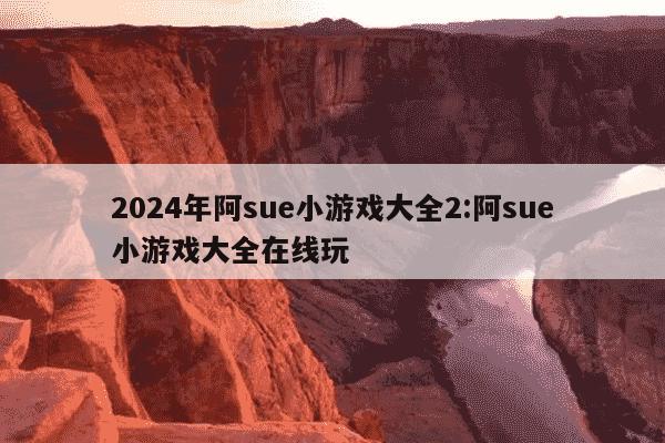 2024年阿sue小游戏大全2:阿sue小游戏大全在线玩