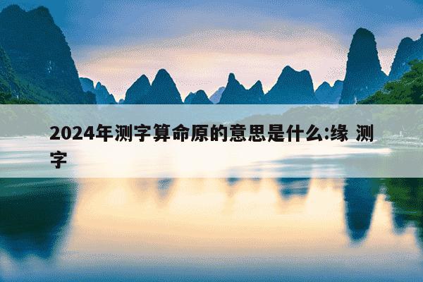 2024年测字算命原的意思是什么:缘 测字