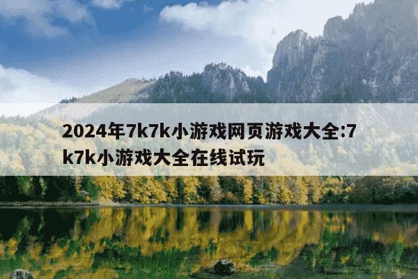 2024年7k7k小游戏网页游戏大全:7k7k小游戏大全在线试玩