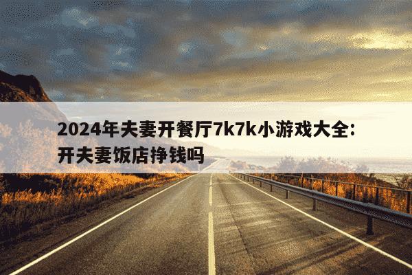 2024年夫妻开餐厅7k7k小游戏大全:开夫妻饭店挣钱吗