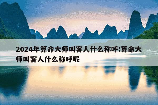 2024年算命大师叫客人什么称呼:算命大师叫客人什么称呼呢