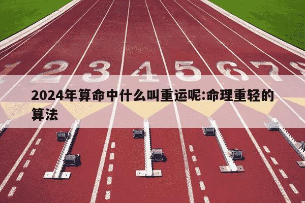 2024年算命中什么叫重运呢:命理重轻的算法