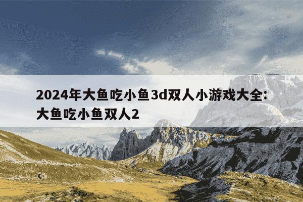 2024年大鱼吃小鱼3d双人小游戏大全:大鱼吃小鱼双人2