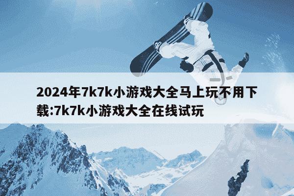 2024年7k7k小游戏大全马上玩不用下载:7k7k小游戏大全在线试玩