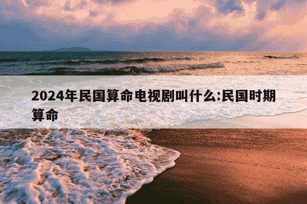 2024年民国算命电视剧叫什么:民国时期算命